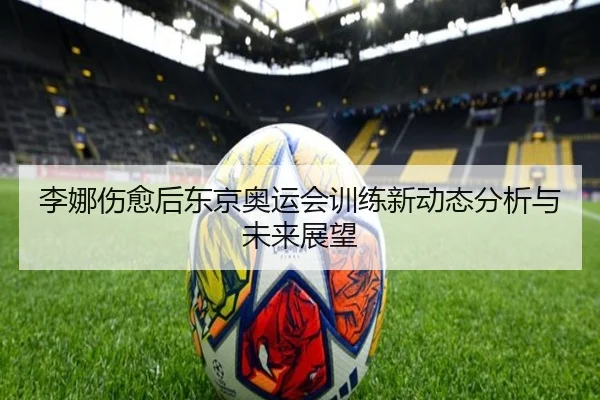 李娜伤愈后东京奥运会训练新动态分析与未来展望