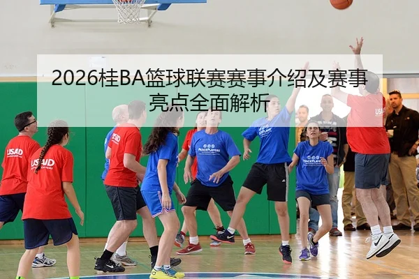 2026桂BA篮球联赛赛事介绍及赛事亮点全面解析